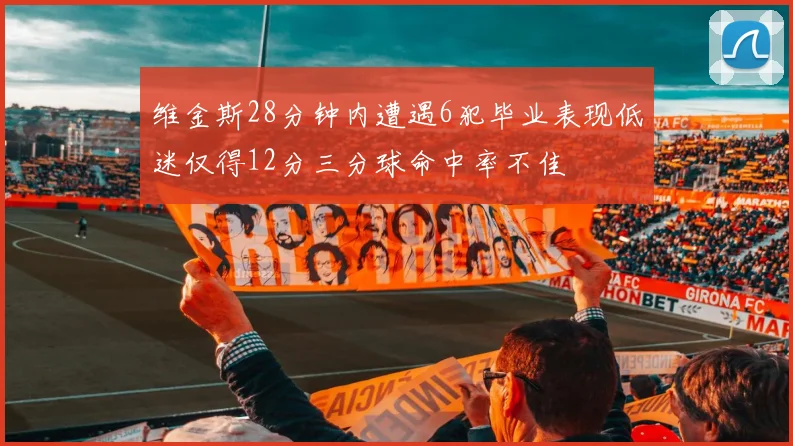 维金斯28分钟内遭遇6犯毕业表现低迷仅得12分三分球命中率不佳