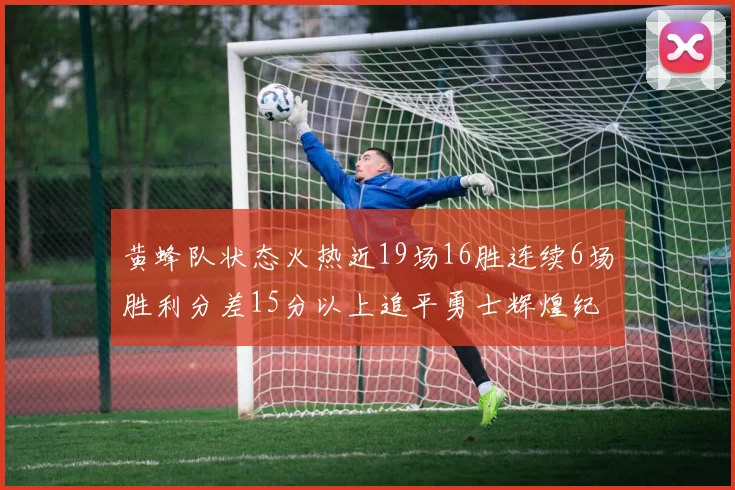 黄蜂队状态火热近19场16胜连续6场胜利分差15分以上追平勇士辉煌纪录
