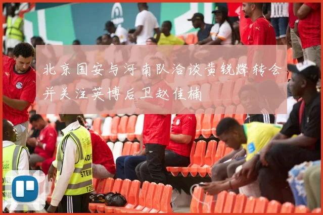 北京国安与河南队洽谈黄锐烽转会并关注英博后卫赵佳楠