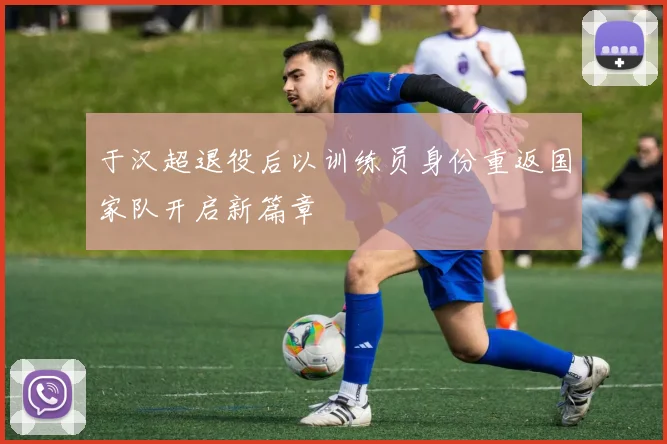 于汉超退役后以训练员身份重返国家队开启新篇章
