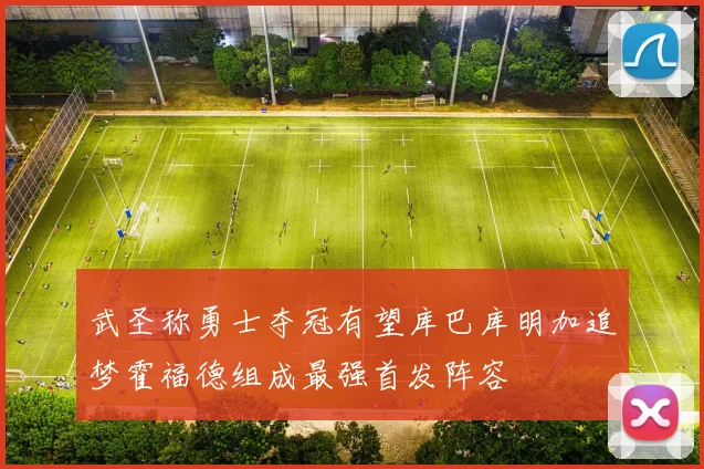 武圣称勇士夺冠有望库巴库明加追梦霍福德组成最强首发阵容