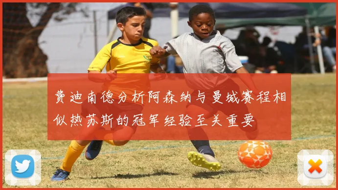 费迪南德分析阿森纳与曼城赛程相似热苏斯的冠军经验至关重要