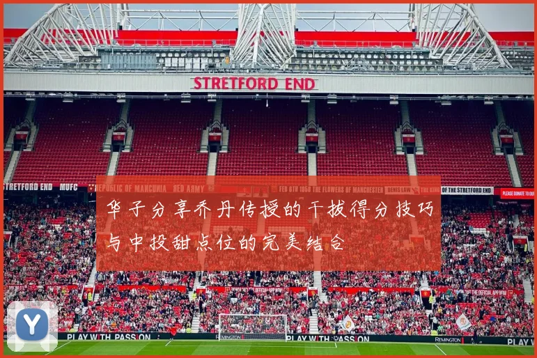 华子分享乔丹传授的干拔得分技巧与中投甜点位的完美结合
