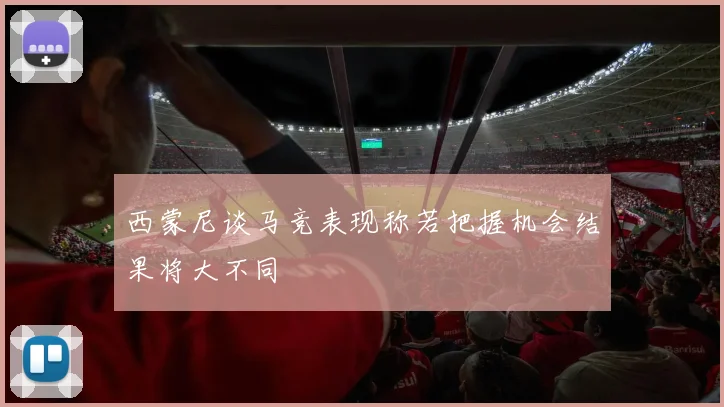 西蒙尼谈马竞表现称若把握机会结果将大不同