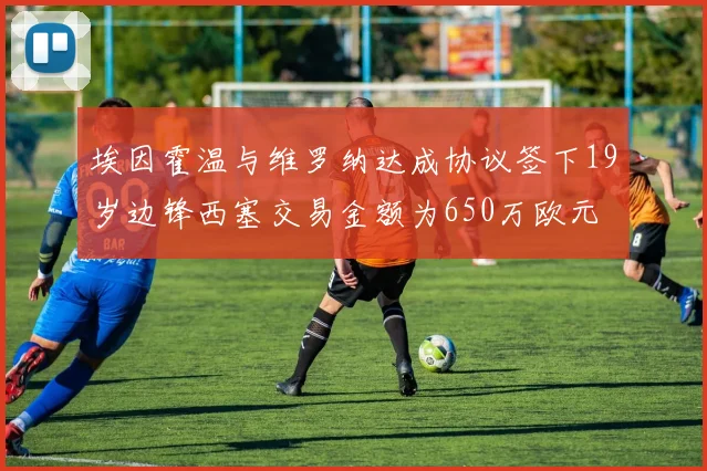 埃因霍温与维罗纳达成协议签下19岁边锋西塞交易金额为650万欧元