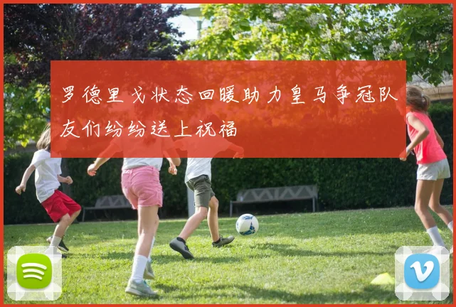 罗德里戈状态回暖助力皇马争冠队友们纷纷送上祝福