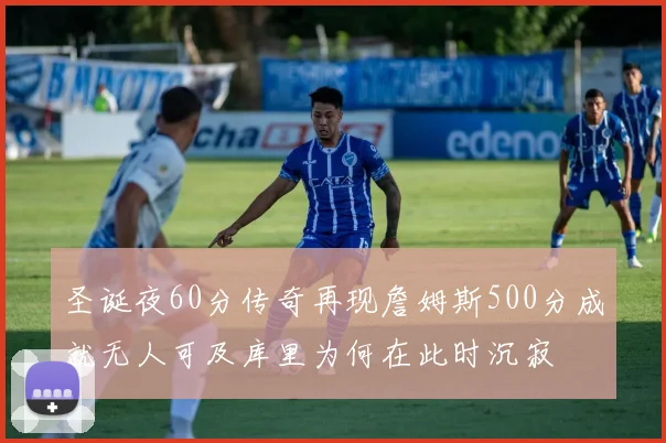 圣诞夜60分传奇再现詹姆斯500分成就无人可及库里为何在此时沉寂