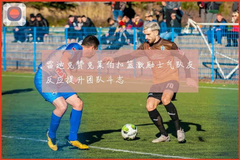 雷迪克赞克莱伯扣篮激励士气队友反应提升团队斗志