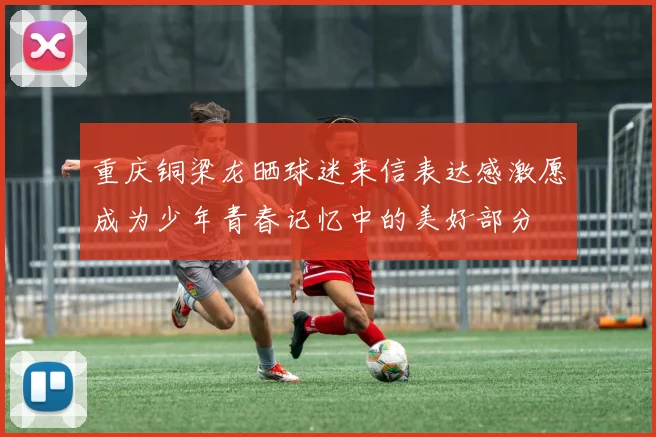 重庆铜梁龙晒球迷来信表达感激愿成为少年青春记忆中的美好部分