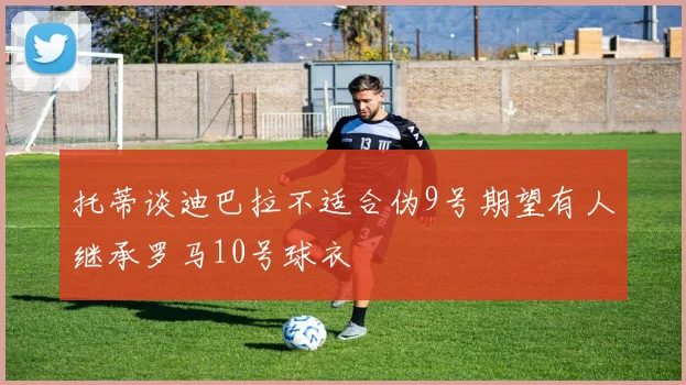 托蒂谈迪巴拉不适合伪9号期望有人继承罗马10号球衣