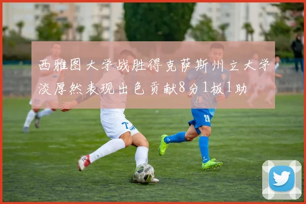 西雅图大学战胜得克萨斯州立大学淡厚然表现出色贡献8分1板1助