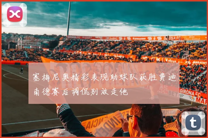 塞梅尼奥精彩表现助球队获胜费迪南德赛后调侃别放走他