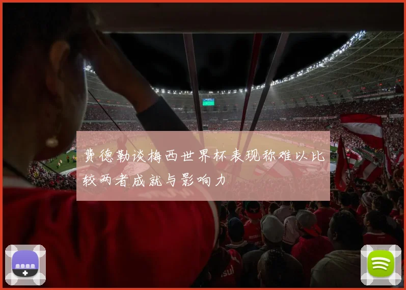 费德勒谈梅西世界杯表现称难以比较两者成就与影响力