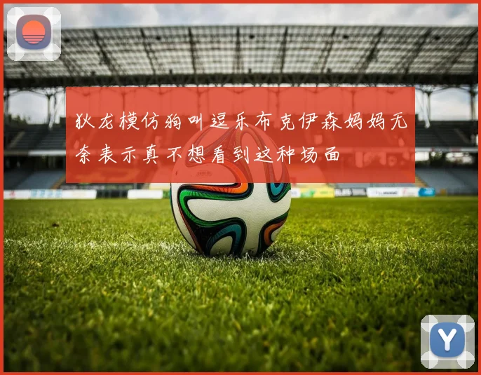 狄龙模仿狗叫逗乐布克伊森妈妈无奈表示真不想看到这种场面