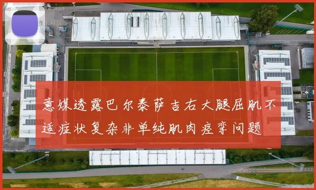 意媒透露巴尔泰萨吉右大腿屈肌不适症状复杂非单纯肌肉痉挛问题