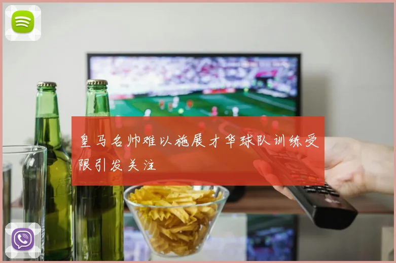 皇马名帅难以施展才华球队训练受限引发关注