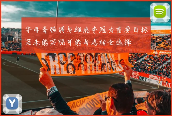 字母哥强调与雄鹿夺冠为首要目标若未能实现可能考虑转会选择