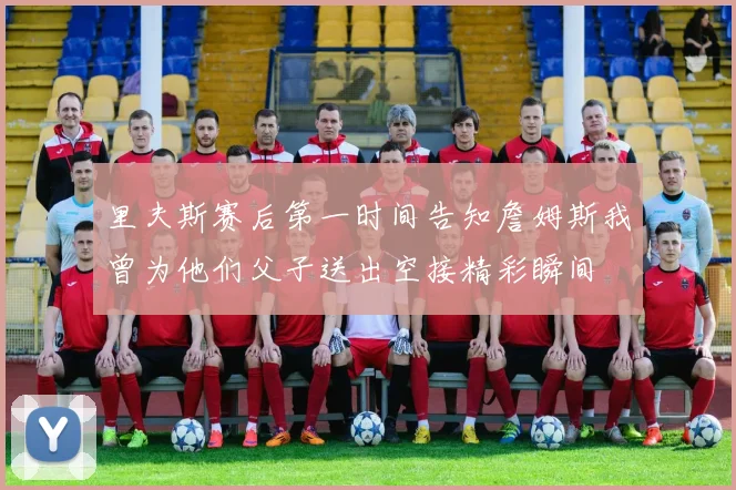 里夫斯赛后第一时间告知詹姆斯我曾为他们父子送出空接精彩瞬间