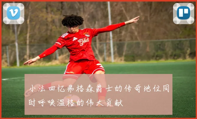 小法回忆弗格森爵士的传奇地位同时呼唤温格的伟大贡献