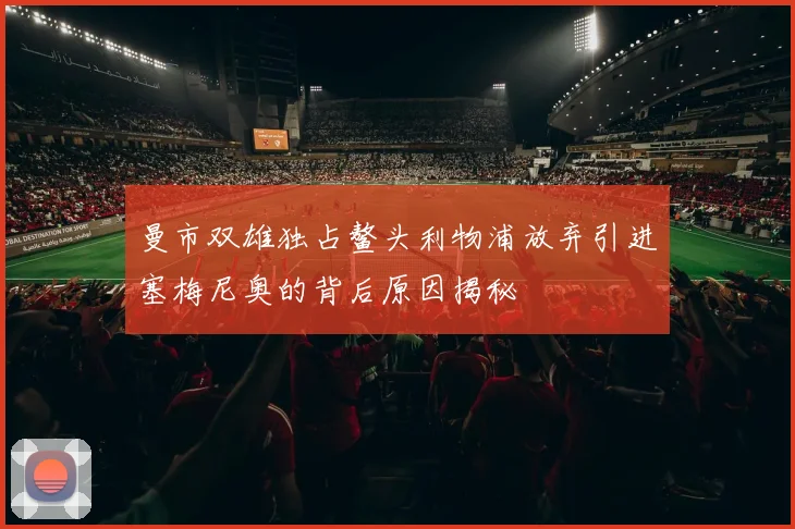 曼市双雄独占鳌头利物浦放弃引进塞梅尼奥的背后原因揭秘