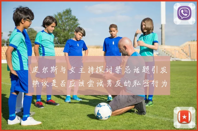 皮尔斯与女主持探讨禁忌话题引发热议是否应该尝试男友的私密行为