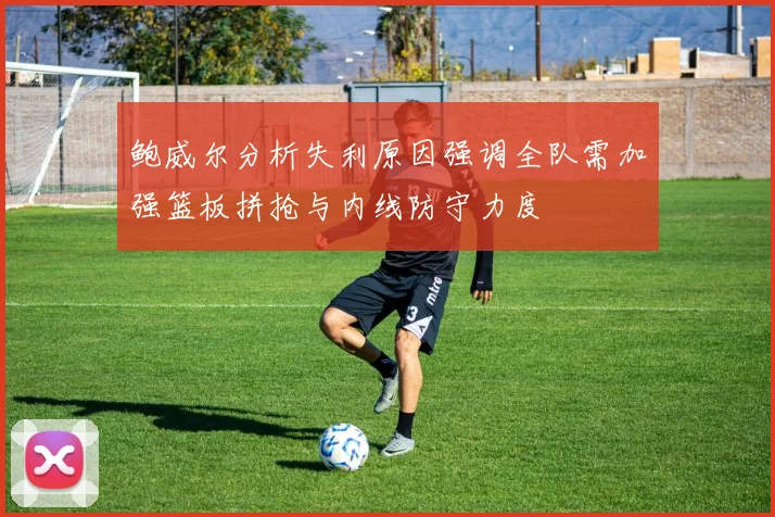 鲍威尔分析失利原因强调全队需加强篮板拼抢与内线防守力度