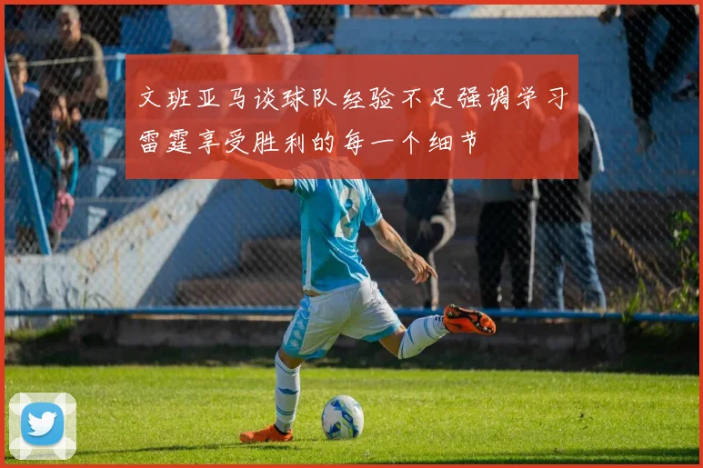 文班亚马谈球队经验不足强调学习雷霆享受胜利的每一个细节