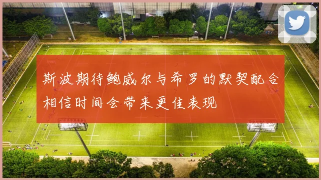 斯波期待鲍威尔与希罗的默契配合相信时间会带来更佳表现