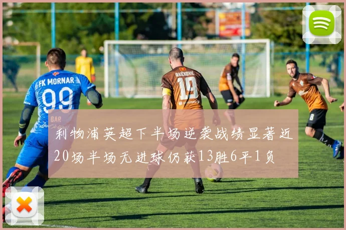利物浦英超下半场逆袭战绩显著近20场半场无进球仍获13胜6平1负