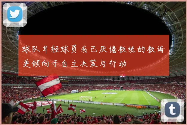 球队年轻球员或已厌倦教练的教诲更倾向于自主决策与行动