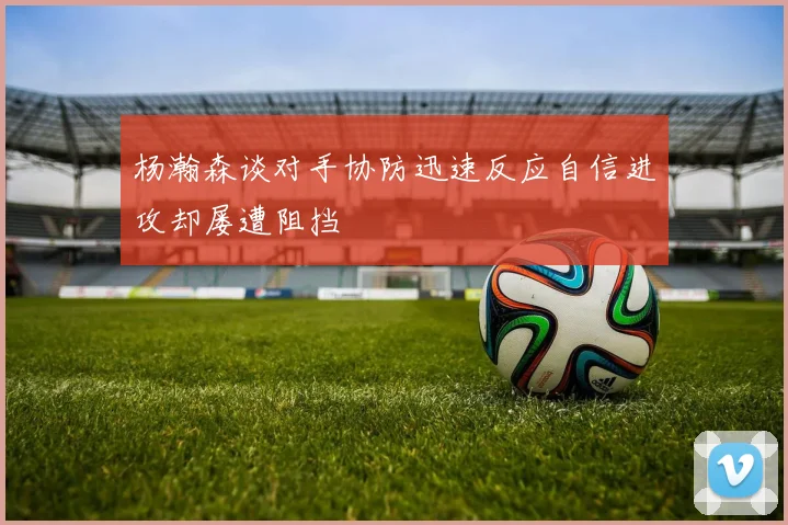 杨瀚森谈对手协防迅速反应自信进攻却屡遭阻挡
