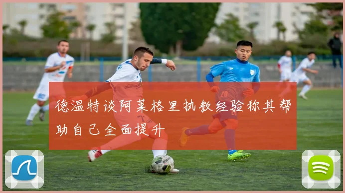 德温特谈阿莱格里执教经验称其帮助自己全面提升