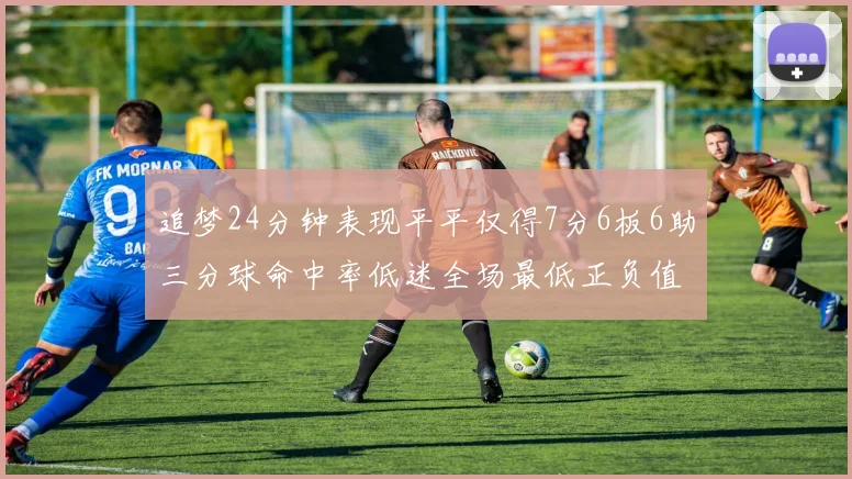 追梦24分钟表现平平仅得7分6板6助三分球命中率低迷全场最低正负值