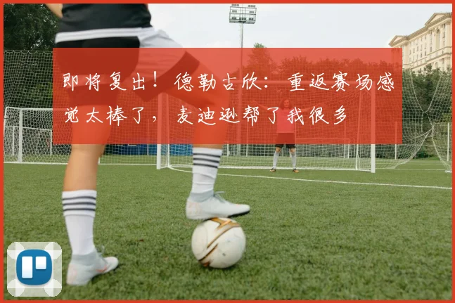 即将复出！德勒古欣：重返赛场感觉太棒了，麦迪逊帮了我很多