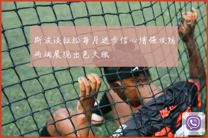 斯波谈拉松每月进步信心增强攻防两端展现出色天赋