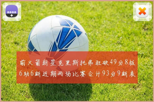 前火箭新星克里斯托弗狂砍49分8板6助6断近期两场比赛合计93分9断表现惊艳