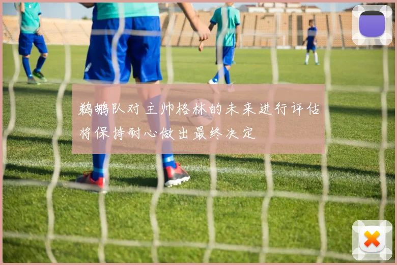 鹈鹕队对主帅格林的未来进行评估将保持耐心做出最终决定