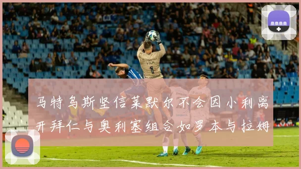 马特乌斯坚信莱默尔不会因小利离开拜仁与奥利塞组合如罗本与拉姆