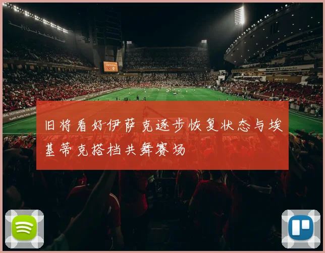 旧将看好伊萨克逐步恢复状态与埃基蒂克搭档共舞赛场