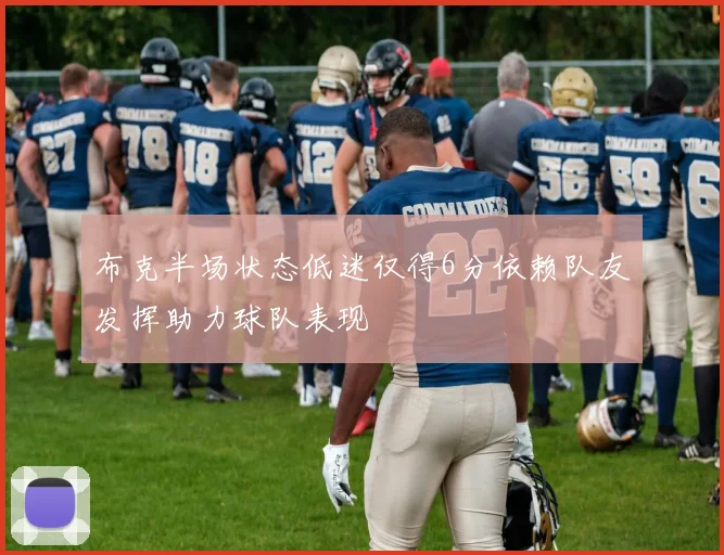 布克半场状态低迷仅得6分依赖队友发挥助力球队表现