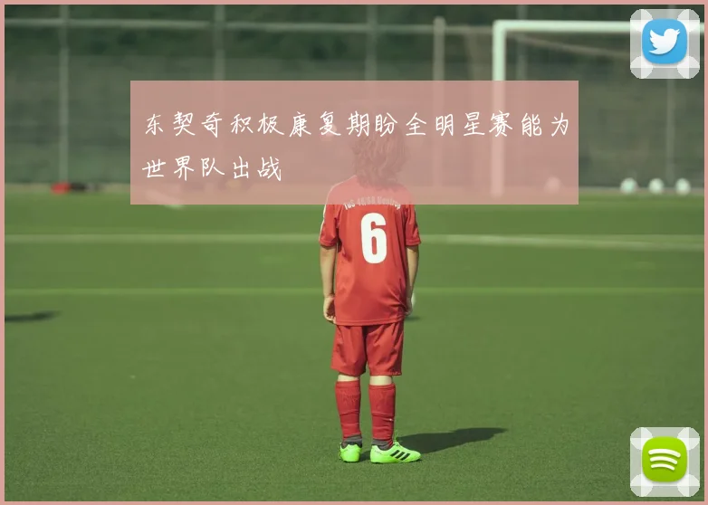 东契奇积极康复期盼全明星赛能为世界队出战