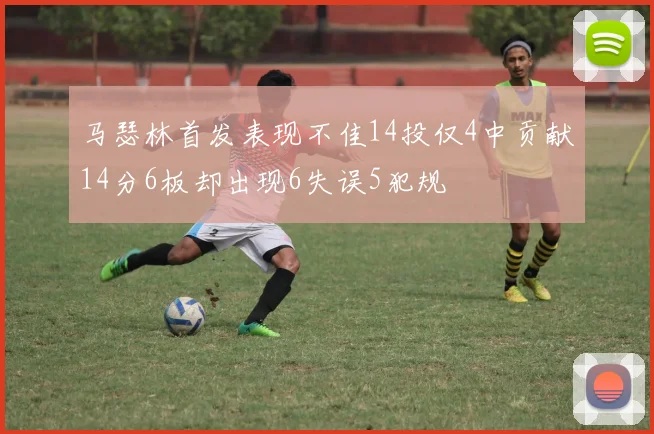 马瑟林首发表现不佳14投仅4中贡献14分6板却出现6失误5犯规