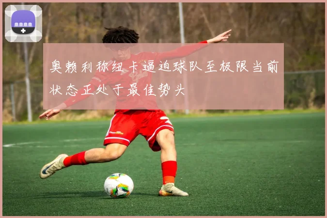 奥赖利称纽卡逼迫球队至极限当前状态正处于最佳势头