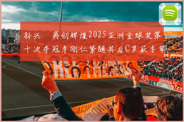 孙兴慜再创辉煌2025亚洲金球奖第十次夺冠李刚仁紧随其后C罗获季军