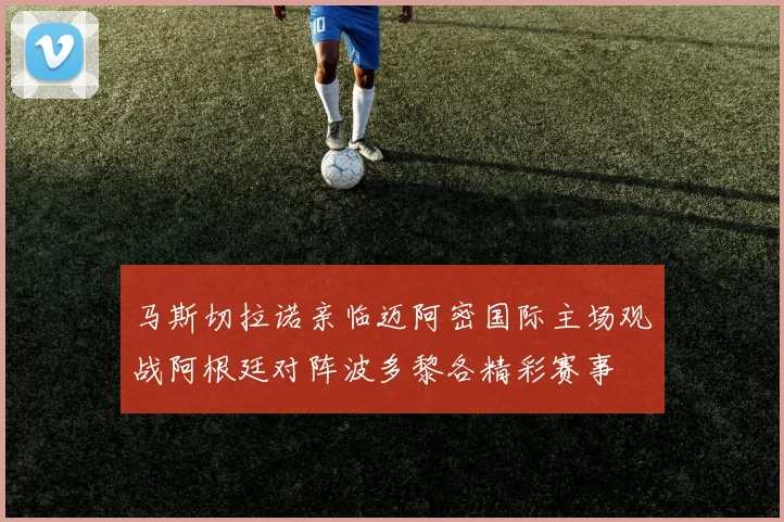 马斯切拉诺亲临迈阿密国际主场观战阿根廷对阵波多黎各精彩赛事