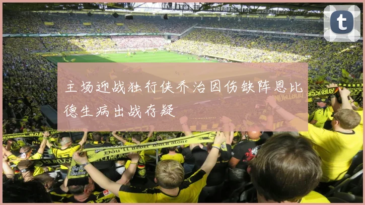 主场迎战独行侠乔治因伤缺阵恩比德生病出战存疑