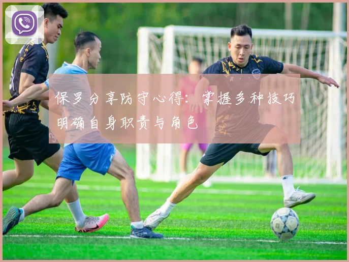 保罗分享防守心得：掌握多种技巧明确自身职责与角色