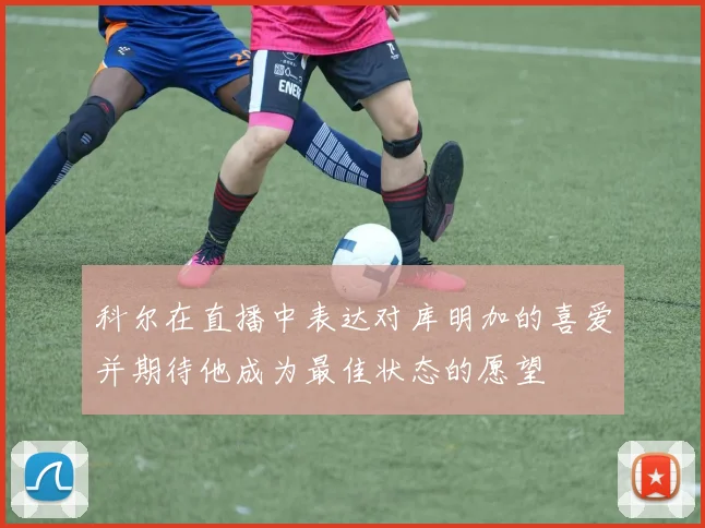 科尔在直播中表达对库明加的喜爱并期待他成为最佳状态的愿望