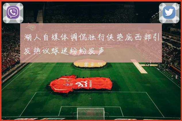 湖人自媒体调侃独行侠垫底西部引发热议球迷纷纷发声