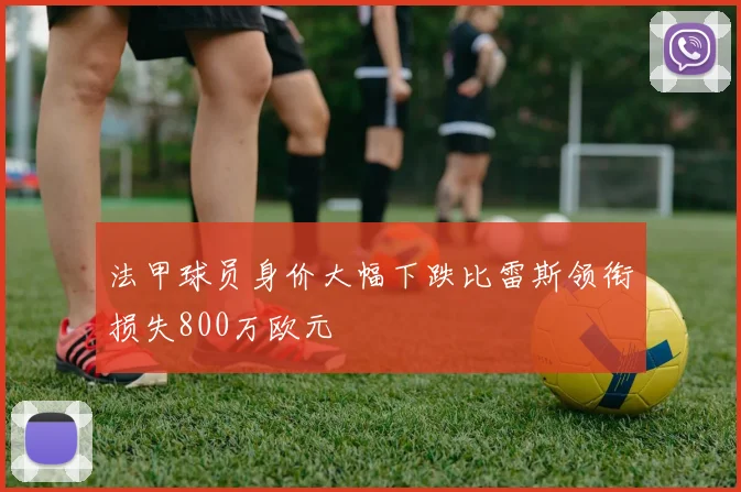 法甲球员身价大幅下跌比雷斯领衔损失800万欧元